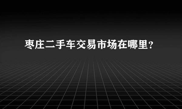 枣庄二手车交易市场在哪里？