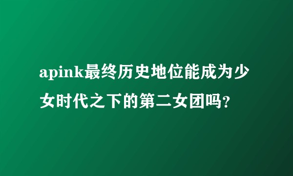 apink最终历史地位能成为少女时代之下的第二女团吗？