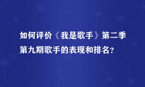 如何评价《我是歌手》第二季第九期歌手的表现和排名？