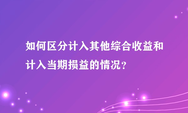 如何区分计入其他综合收益和计入当期损益的情况？