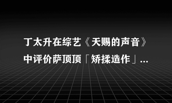 丁太升在综艺《天赐的声音》中评价萨顶顶「矫揉造作」，你怎么看？