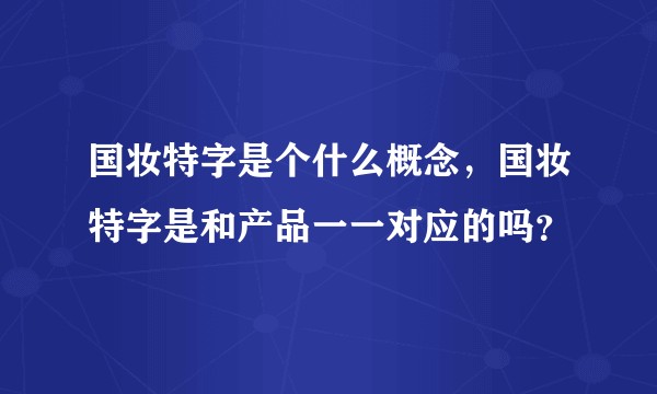 国妆特字是个什么概念，国妆特字是和产品一一对应的吗？