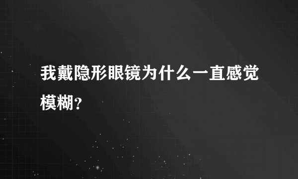 我戴隐形眼镜为什么一直感觉模糊？
