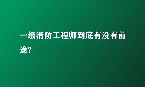 一级消防工程师到底有没有前途?