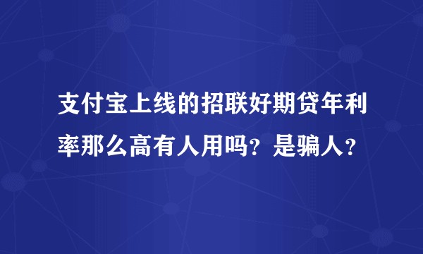 支付宝上线的招联好期贷年利率那么高有人用吗？是骗人？