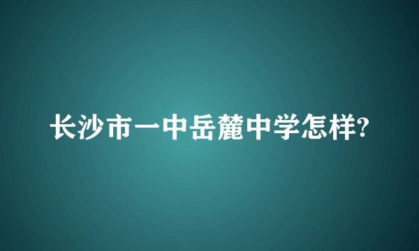 长沙市一中岳麓中学怎样?