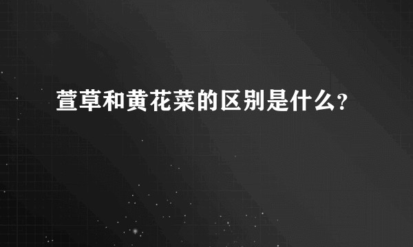 萱草和黄花菜的区别是什么？