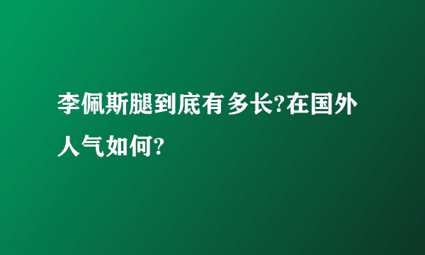 李佩斯腿到底有多长?在国外人气如何?