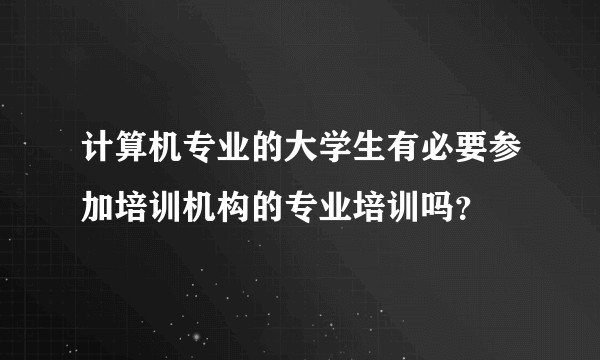 计算机专业的大学生有必要参加培训机构的专业培训吗？