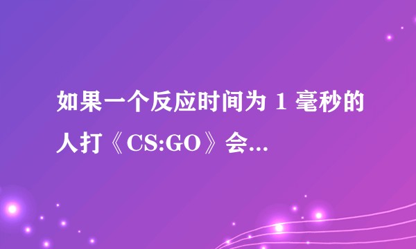 如果一个反应时间为 1 毫秒的人打《CS:GO》会取得怎么样的成就？