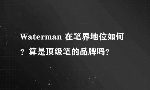 Waterman 在笔界地位如何？算是顶级笔的品牌吗？