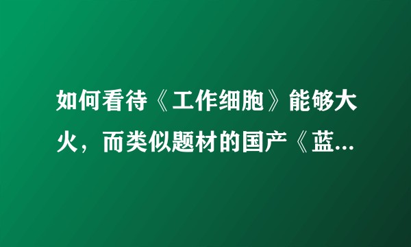 如何看待《工作细胞》能够大火，而类似题材的国产《蓝猫健康特攻队 》却无疾而终？