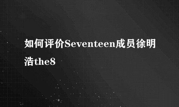 如何评价Seventeen成员徐明浩the8