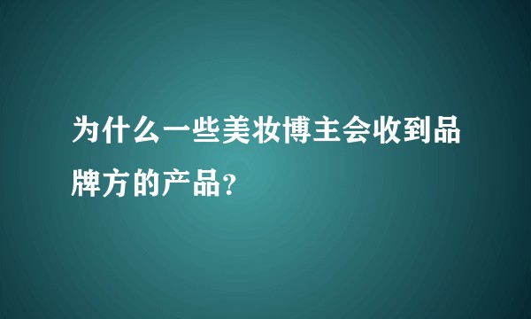 为什么一些美妆博主会收到品牌方的产品？