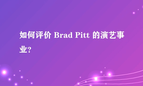 如何评价 Brad Pitt 的演艺事业？