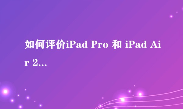 如何评价iPad Pro 和 iPad Air 2的差别？