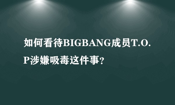 如何看待BIGBANG成员T.O.P涉嫌吸毒这件事？