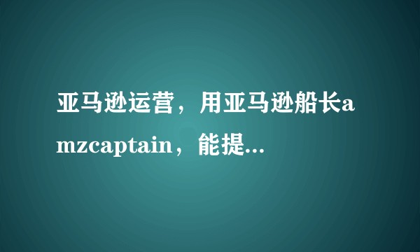 亚马逊运营，用亚马逊船长amzcaptain，能提高效率和销售额吗？