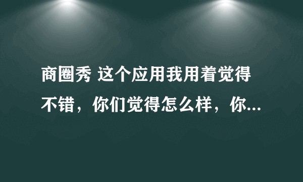 商圈秀 这个应用我用着觉得不错，你们觉得怎么样，你们觉得有比这个更好用的嘛?