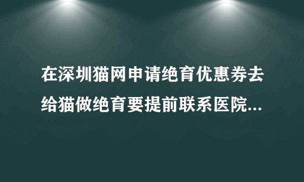 在深圳猫网申请绝育优惠券去给猫做绝育要提前联系医院预约吗？