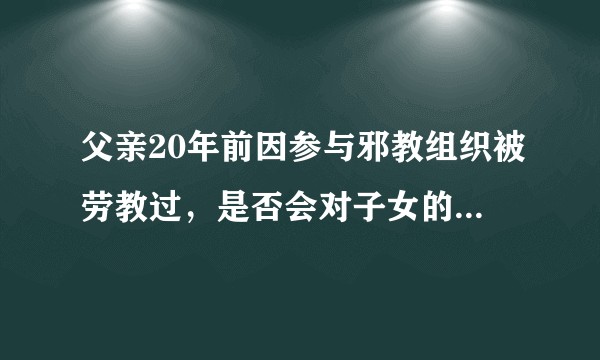 父亲20年前因参与邪教组织被劳教过，是否会对子女的政审造成影响？