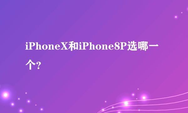 iPhoneX和iPhone8P选哪一个？