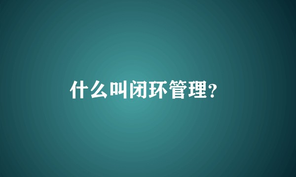 什么叫闭环管理？