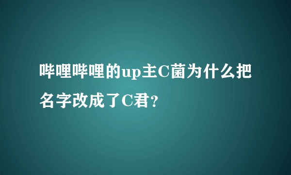 哔哩哔哩的up主C菌为什么把名字改成了C君？