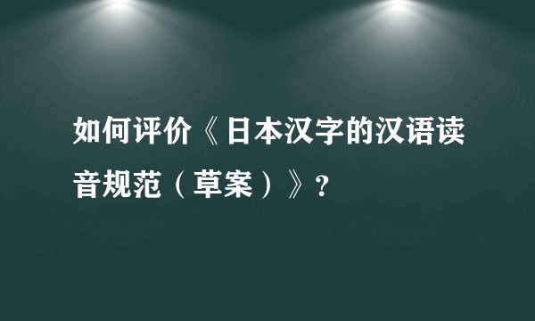 如何评价《日本汉字的汉语读音规范（草案）》？