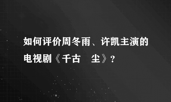 如何评价周冬雨、许凯主演的电视剧《千古玦尘》？