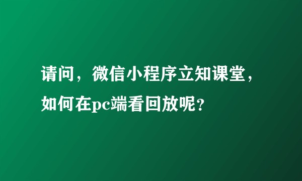请问，微信小程序立知课堂，如何在pc端看回放呢？