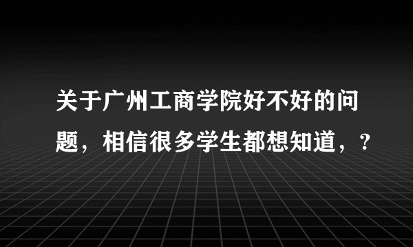 关于广州工商学院好不好的问题，相信很多学生都想知道，?