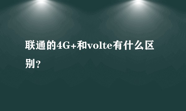 联通的4G+和volte有什么区别？
