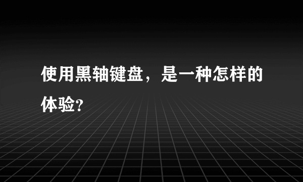 使用黑轴键盘，是一种怎样的体验？