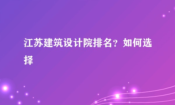江苏建筑设计院排名？如何选择