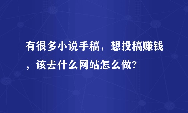 有很多小说手稿，想投稿赚钱，该去什么网站怎么做?