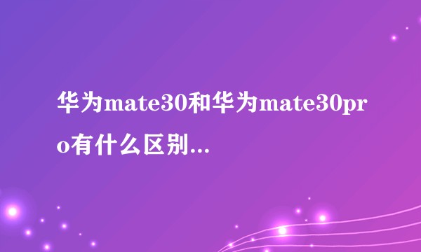 华为mate30和华为mate30pro有什么区别，哪个性价比更高？
