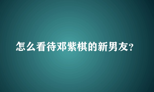 怎么看待邓紫棋的新男友？