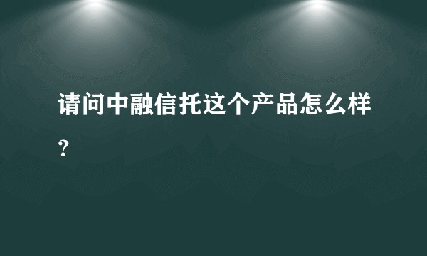 请问中融信托这个产品怎么样？