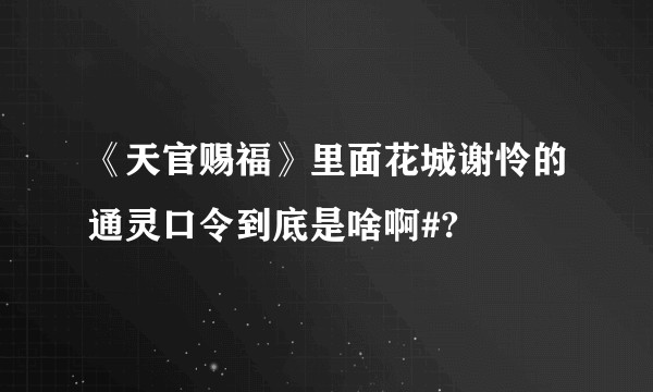 《天官赐福》里面花城谢怜的通灵口令到底是啥啊#?