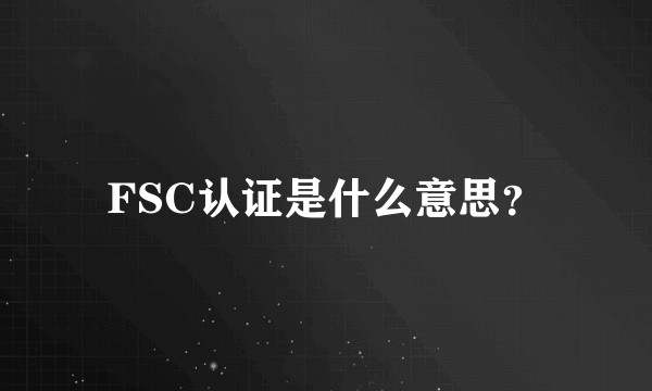 FSC认证是什么意思？