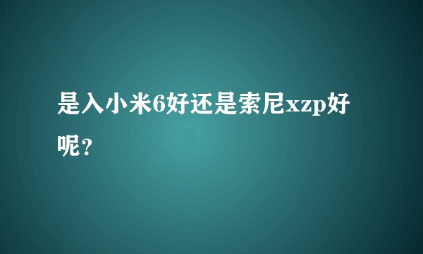 是入小米6好还是索尼xzp好呢？