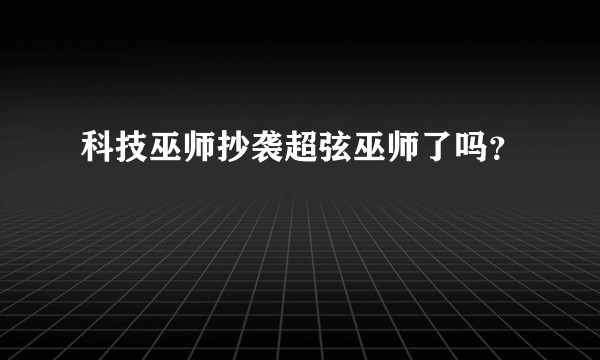 科技巫师抄袭超弦巫师了吗？