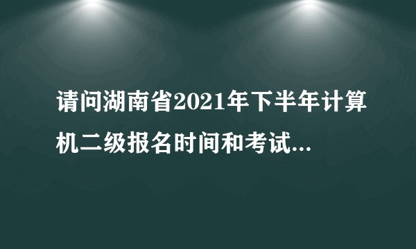 请问湖南省2021年下半年计算机二级报名时间和考试时间在哪里查呢？
