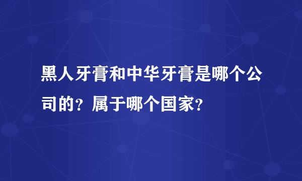 黑人牙膏和中华牙膏是哪个公司的？属于哪个国家？
