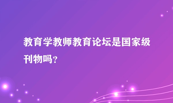 教育学教师教育论坛是国家级刊物吗？