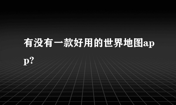 有没有一款好用的世界地图app?