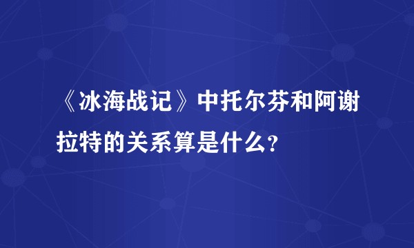 《冰海战记》中托尔芬和阿谢拉特的关系算是什么？