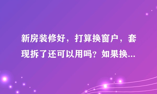 新房装修好，打算换窗户，套现拆了还可以用吗？如果换窗户，怎么保护好室内？？？