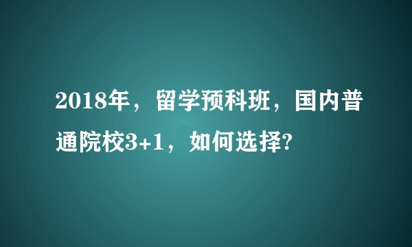 2018年，留学预科班，国内普通院校3+1，如何选择?